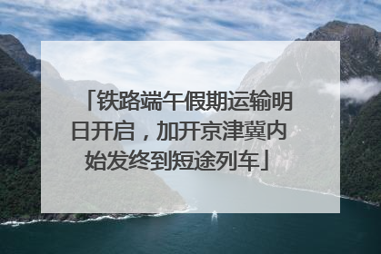 铁路端午假期运输明日开启，加开京津冀内始发终到短途列车