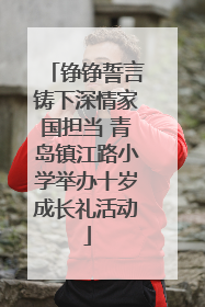 铮铮誓言铸下深情家国担当 青岛镇江路小学举办十岁成长礼活动