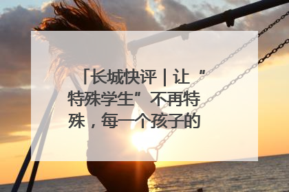 长城快评｜让“特殊学生”不再特殊，每一个孩子的梦想都同样伟大