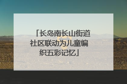长岛南长山街道社区联动为儿童编织五彩记忆