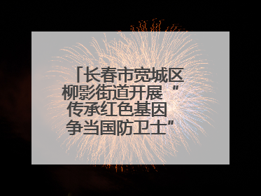 长春市宽城区柳影街道开展“传承红色基因 争当国防卫士”主题教育活动