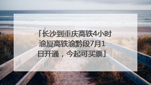 长沙到重庆高铁4小时 渝厦高铁渝黔段7月1日开通，今起可买票