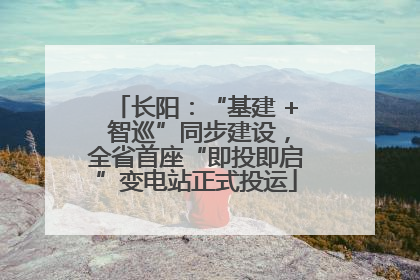长阳：“基建 + 智巡”同步建设，全省首座“即投即启”变电站正式投运
