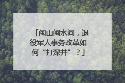 闽山闽水间，退役军人事务改革如何“打深井”？