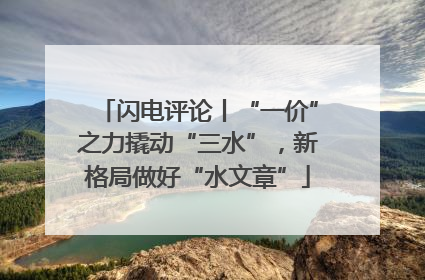 闪电评论丨“一价”之力撬动“三水”，新格局做好“水文章”