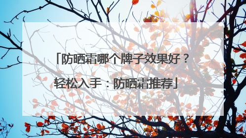 防晒霜哪个牌子效果好？轻松入手：防晒霜推荐