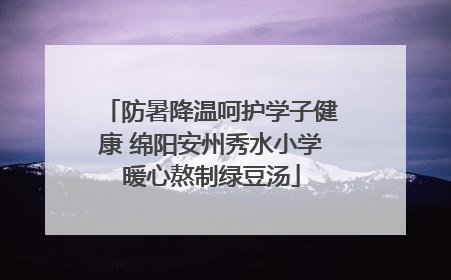 防暑降温呵护学子健康 绵阳安州秀水小学暖心熬制绿豆汤