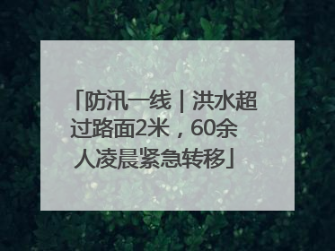 防汛一线｜洪水超过路面2米，60余人凌晨紧急转移