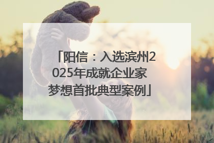 阳信：入选滨州2025年成就企业家梦想首批典型案例