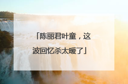 陈丽君叶童，这波回忆杀太暖了
