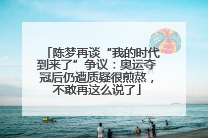 陈梦再谈“我的时代到来了”争议：奥运夺冠后仍遭质疑很煎熬，不敢再这么说了