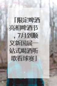 限定啤酒亮相啤酒节，7月到顺义新国展一站式喝酒听歌看球赛