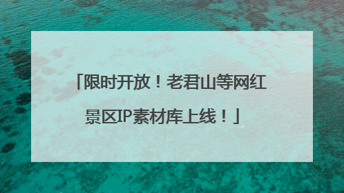 限时开放！老君山等网红景区IP素材库上线！