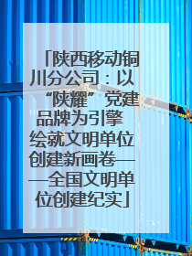 陕西移动铜川分公司：以“陕耀”党建品牌为引擎 绘就文明单位创建新画卷——全国文明单位创建纪实