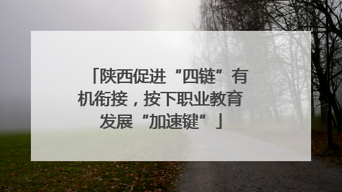 陕西促进“四链”有机衔接，按下职业教育发展“加速键”