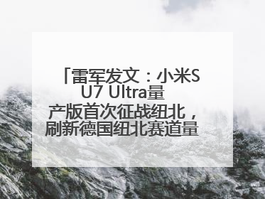 雷军发文：小米SU7 Ultra量产版首次征战纽北，刷新德国纽北赛道量产电动车圈速纪录，成为纽北史上最速量产电动车