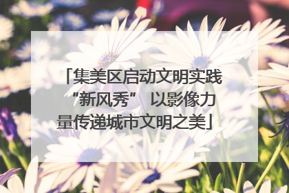 集美区启动文明实践“新风秀” 以影像力量传递城市文明之美
