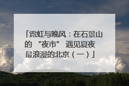 霓虹与晚风：在石景山的 “夜市” 遇见夏夜最浪漫的北京（一）