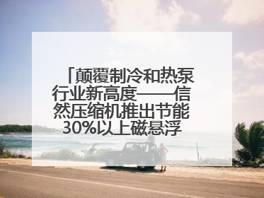颠覆制冷和热泵行业新高度——信然压缩机推出节能30%以上磁悬浮中央空调和磁悬浮热泵