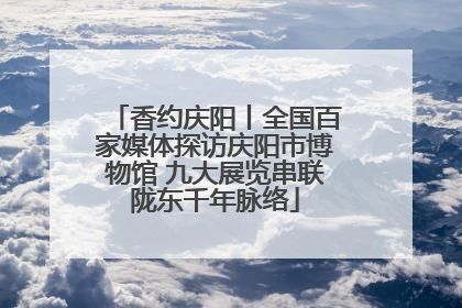 香约庆阳丨全国百家媒体探访庆阳市博物馆 九大展览串联陇东千年脉络