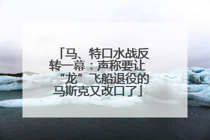 马、特口水战反转一幕：声称要让“龙”飞船退役的马斯克又改口了