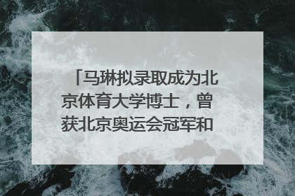 马琳拟录取成为北京体育大学博士，曾获北京奥运会冠军和4次世界杯冠军