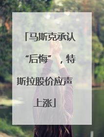 马斯克承认“后悔”，特斯拉股价应声上涨
