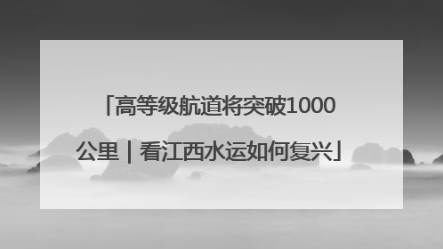 高等级航道将突破1000公里｜看江西水运如何复兴