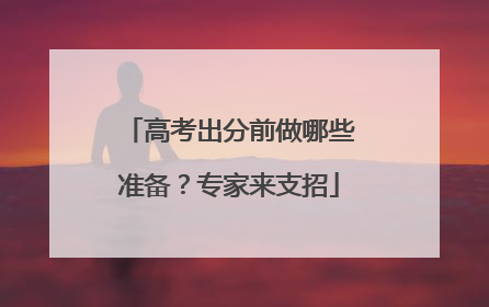高考出分前做哪些准备？专家来支招