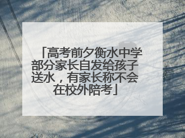 高考前夕衡水中学部分家长自发给孩子送水，有家长称不会在校外陪考