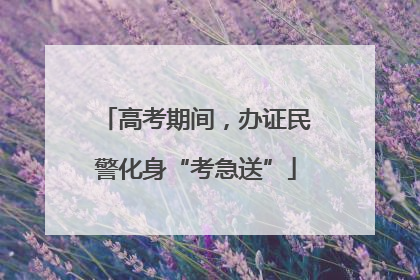 高考期间，办证民警化身“考急送”