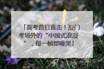 高考首日直击！厦门考场外的“中国式浪漫”，每一帧都暖哭