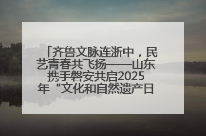 齐鲁文脉连浙中，民艺青春共飞扬——山东携手磐安共启2025年“文化和自然遗产日”系列活动