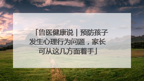 鲁医健康说｜预防孩子发生心理行为问题，家长可从这几方面着手