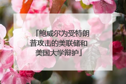 鲍威尔为受特朗普攻击的美联储和美国大学辩护