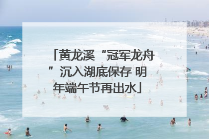 黄龙溪“冠军龙舟”沉入湖底保存 明年端午节再出水