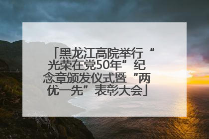 黑龙江高院举行“光荣在党50年”纪念章颁发仪式暨“两优一先”表彰大会
