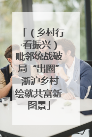 （乡村行·看振兴）毗邻统战破局“出圈” 浙沪乡村绘就共富新图景