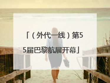 （外代一线）第55届巴黎航展开幕