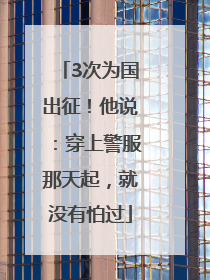 3次为国出征！他说：穿上警服那天起，就没有怕过