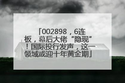 002898，6连板，幕后大佬“隐现”！国际投行发声，这一领域或迎十年黄金期