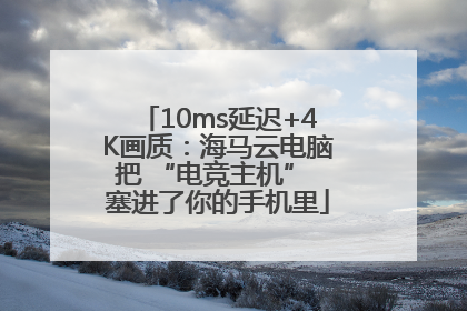 10ms延迟+4K画质：海马云电脑把 “电竞主机” 塞进了你的手机里