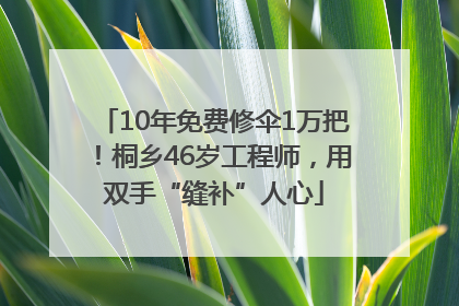 10年免费修伞1万把！桐乡46岁工程师，用双手“缝补”人心