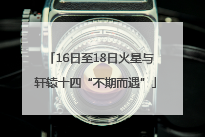 16日至18日火星与轩辕十四“不期而遇”