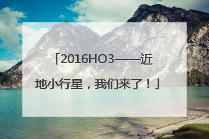 2016HO3——近地小行星，我们来了！