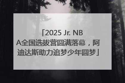 2025 Jr. NBA全国选拔营圆满落幕，阿迪达斯助力追梦少年圆梦