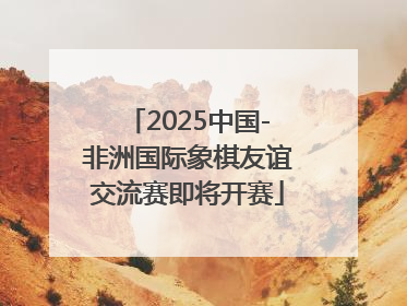2025中国-非洲国际象棋友谊交流赛即将开赛