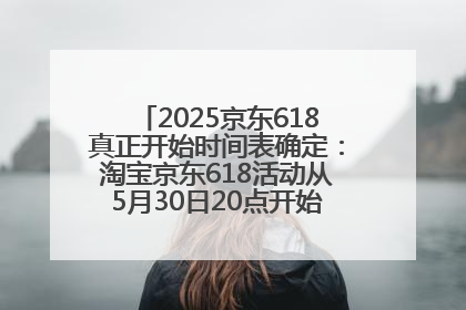 2025京东618真正开始时间表确定：淘宝京东618活动从5月30日20点开始到6月20日结束！