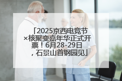 2025京西电竞节×核聚变嘉年华正式开票！6月28-29日，石景山首钢园见