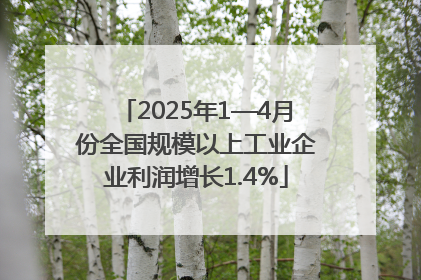 2025年1—4月份全国规模以上工业企业利润增长1.4%